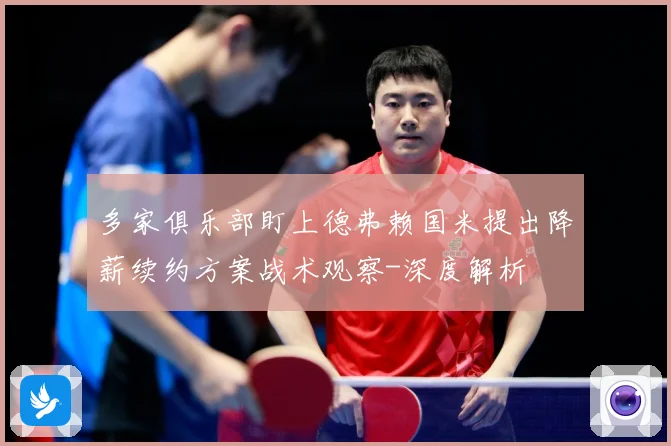 多家俱乐部盯上德弗赖国米提出降薪续约方案战术观察-深度解析