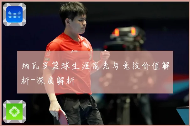 纳瓦罗篮球生涯高光与竞技价值解析-深度解析