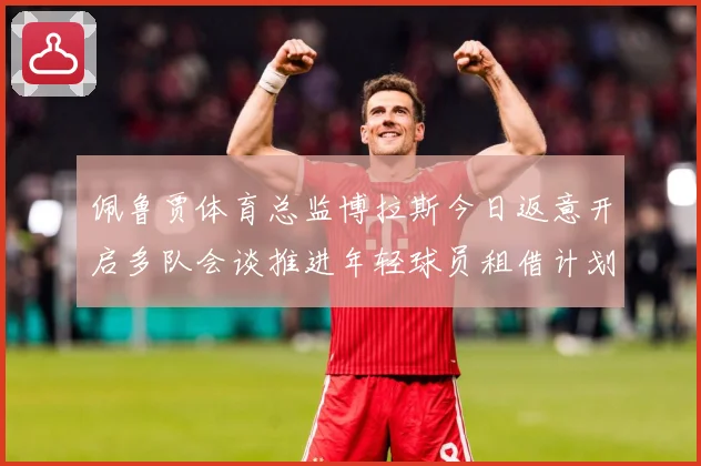 佩鲁贾体育总监博拉斯今日返意开启多队会谈推进年轻球员租借计划战术观察-深度解析