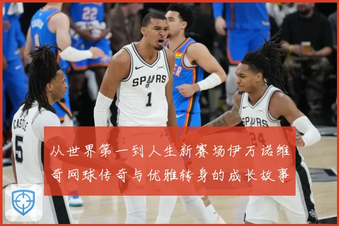 从世界第一到人生新赛场伊万诺维奇网球传奇与优雅转身的成长故事解析-深度解析