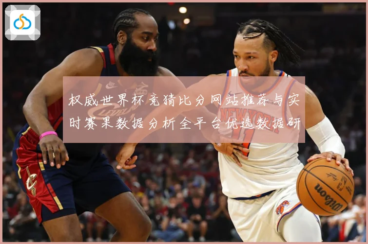 权威世界杯竞猜比分网站推荐与实时赛果数据分析全平台优选数据研判-深度解析