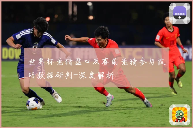 世界杯竞猜盘口及赛前竞猜参与技巧数据研判-深度解析
