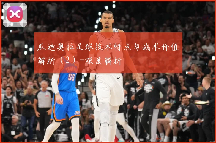 瓜迪奥拉足球技术特点与战术价值解析（2）-深度解析