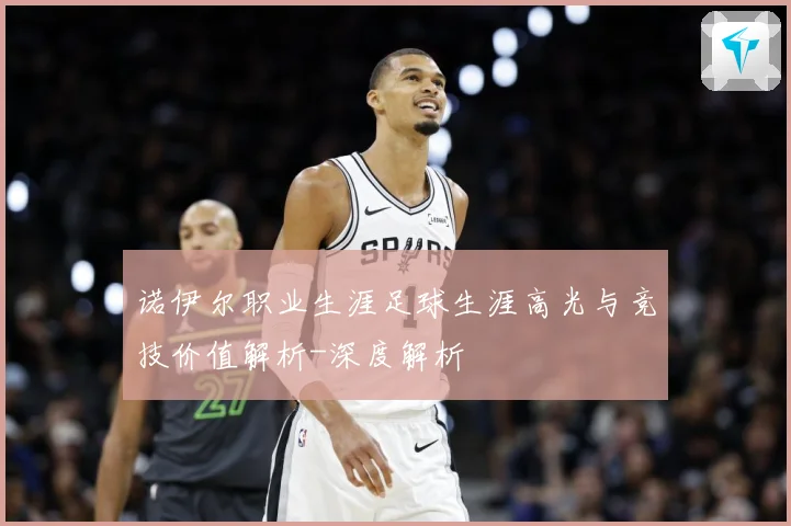 诺伊尔职业生涯足球生涯高光与竞技价值解析-深度解析