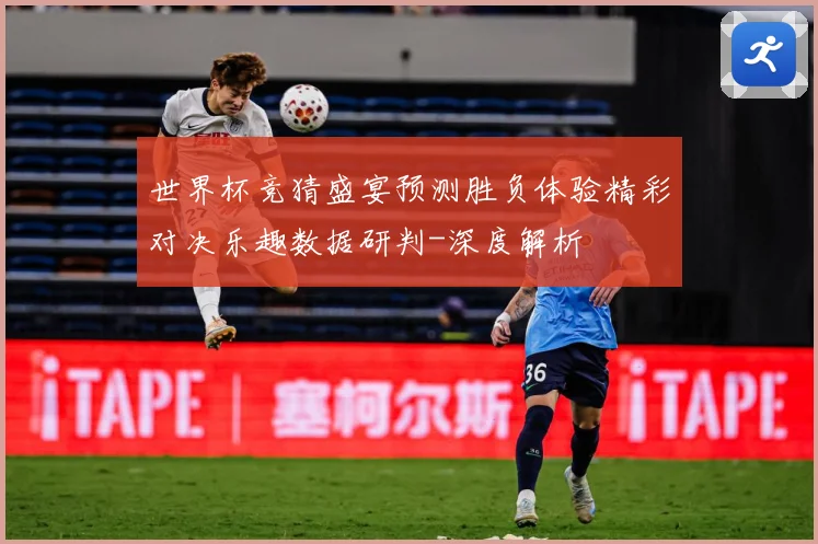 世界杯竞猜盛宴预测胜负体验精彩对决乐趣数据研判-深度解析
