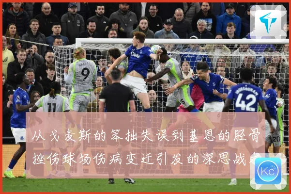 从戈麦斯的笨拙失误到基恩的胫骨挫伤球场伤病变迁引发的深思战术观察-深度解析