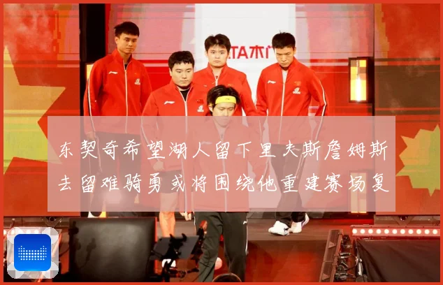 东契奇希望湖人留下里夫斯詹姆斯去留难骑勇或将围绕他重建赛场复盘-深度解析