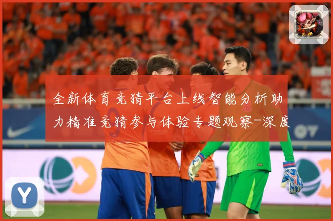 全新体育竞猜平台上线智能分析助力精准竞猜参与体验专题观察-深度解析