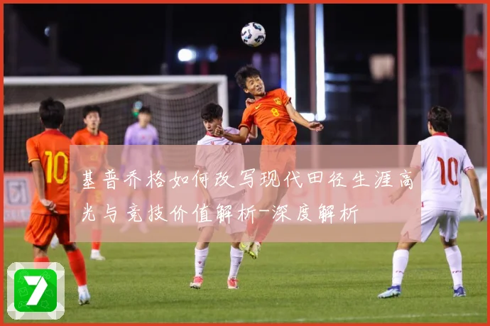 基普乔格如何改写现代田径生涯高光与竞技价值解析-深度解析