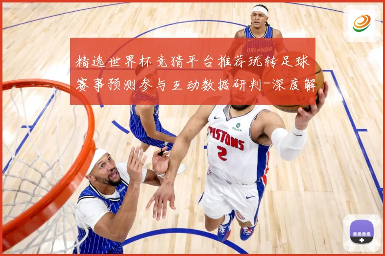 精选世界杯竞猜平台推荐玩转足球赛事预测参与互动数据研判-深度解析