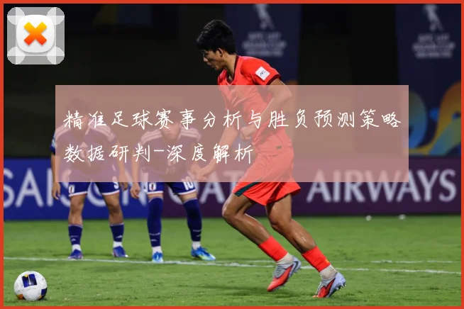精准足球赛事分析与胜负预测策略数据研判-深度解析