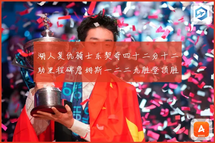 湖人复仇骑士东契奇四十二分十二助里程碑詹姆斯一二二九胜登顶胜赛场复盘-深度解析