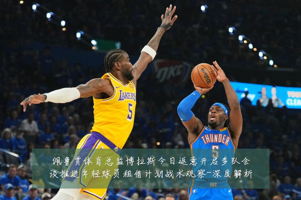 佩鲁贾体育总监博拉斯今日返意开启多队会谈推进年轻球员租借计划战术观察-深度解析