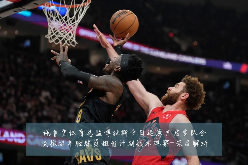 佩鲁贾体育总监博拉斯今日返意开启多队会谈推进年轻球员租借计划战术观察-深度解析