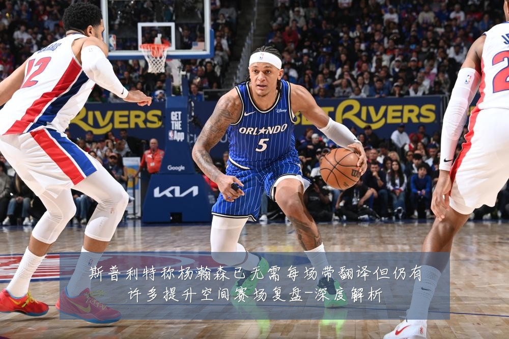 斯普利特称杨瀚森已无需每场带翻译但仍有许多提升空间赛场复盘-深度解析
