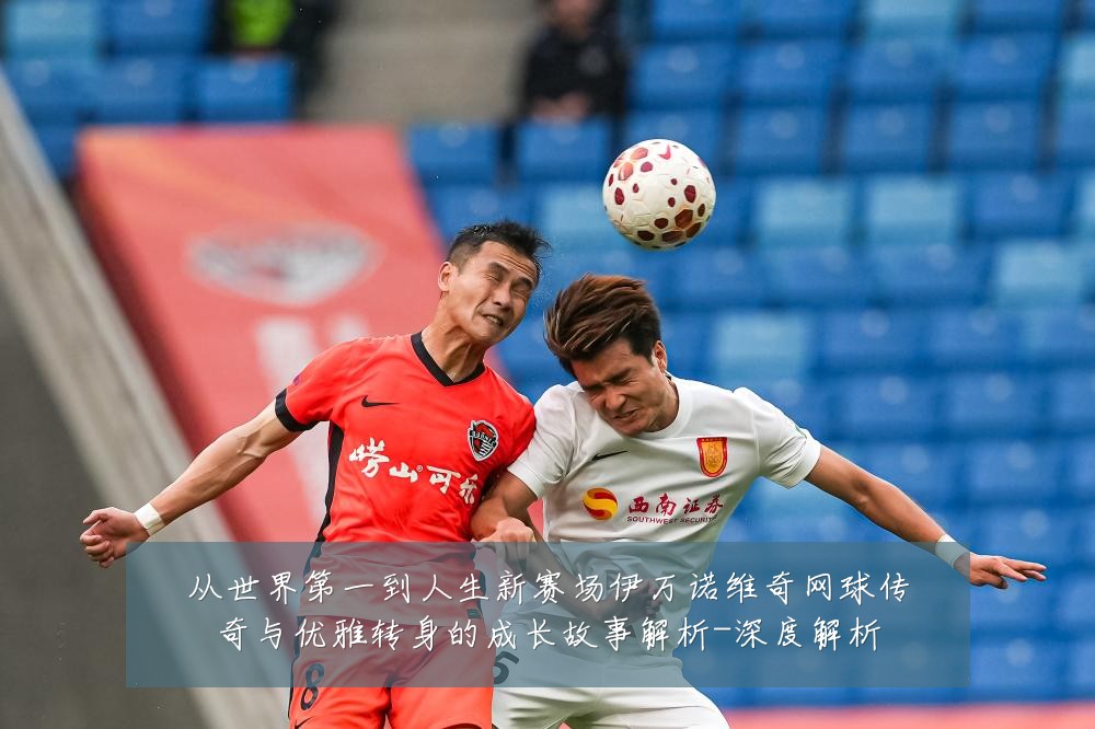 从世界第一到人生新赛场伊万诺维奇网球传奇与优雅转身的成长故事解析-深度解析