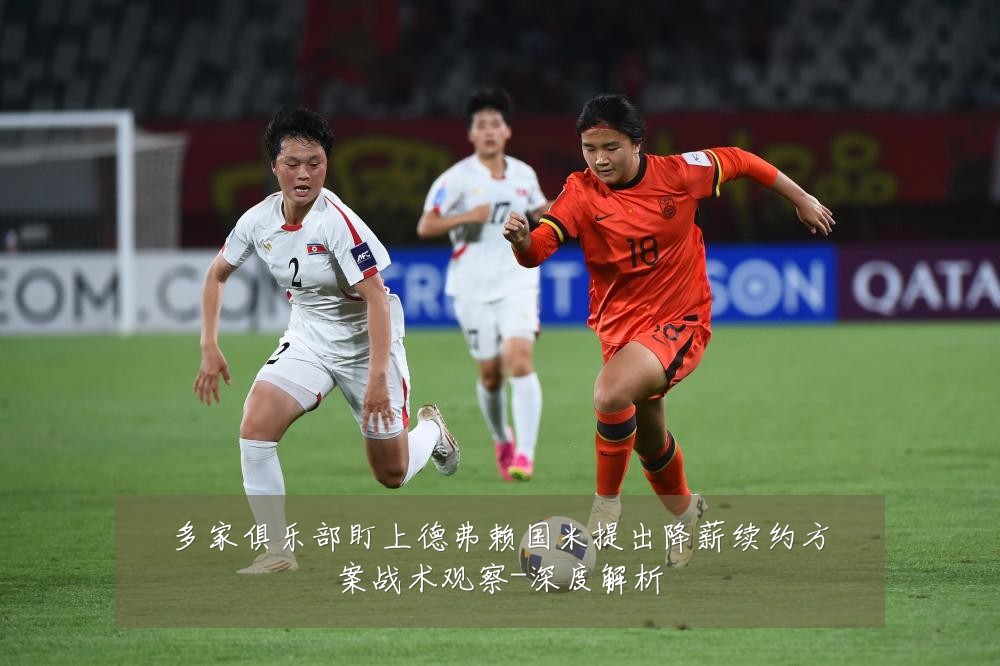 多家俱乐部盯上德弗赖国米提出降薪续约方案战术观察-深度解析