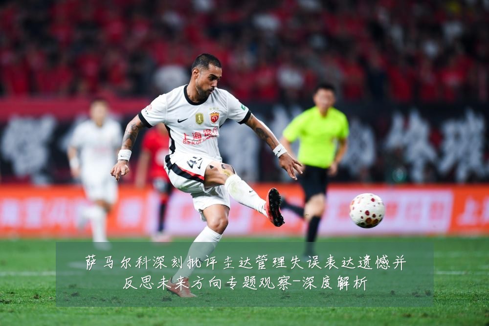 萨马尔科深刻批评圭达管理失误表达遗憾并反思未来方向专题观察-深度解析