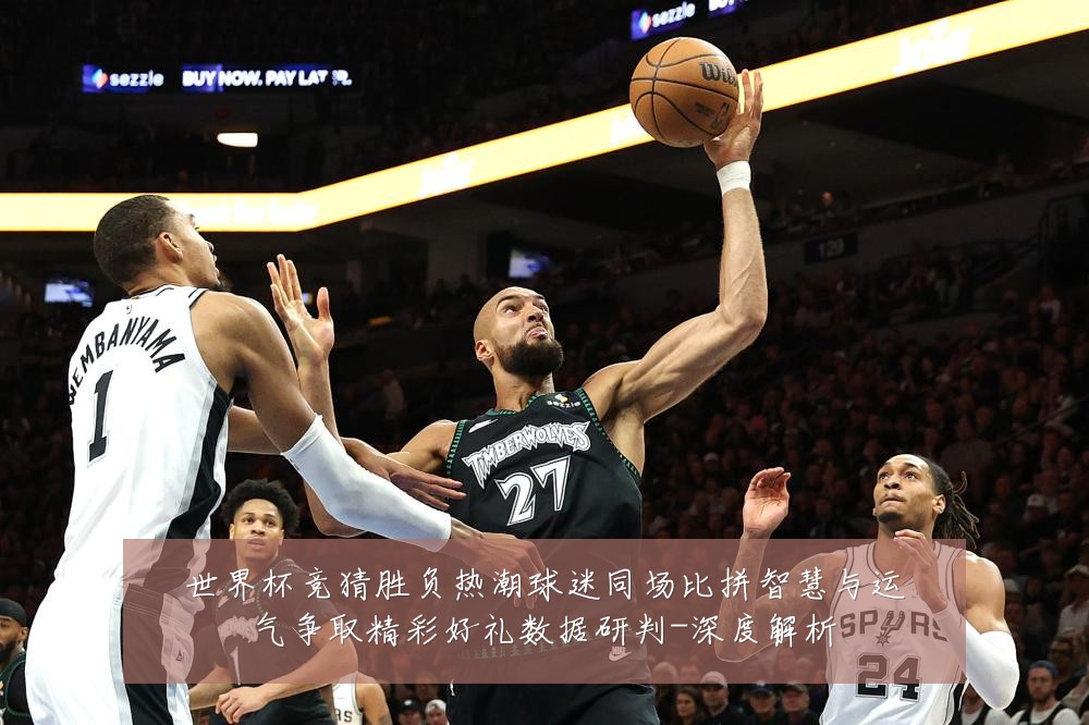 世界杯竞猜胜负热潮球迷同场比拼智慧与运气争取精彩好礼数据研判-深度解析