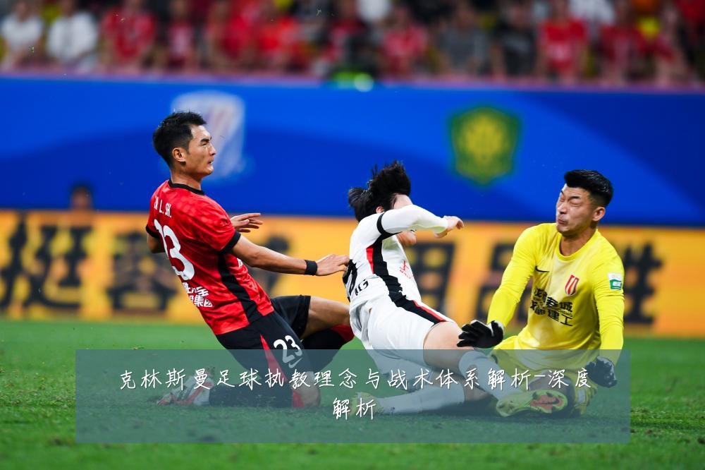 克林斯曼足球执教理念与战术体系解析-深度解析