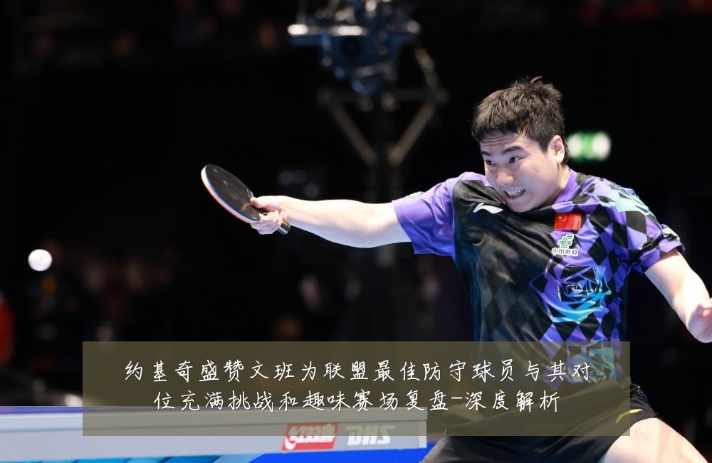 约基奇盛赞文班为联盟最佳防守球员与其对位充满挑战和趣味赛场复盘-深度解析