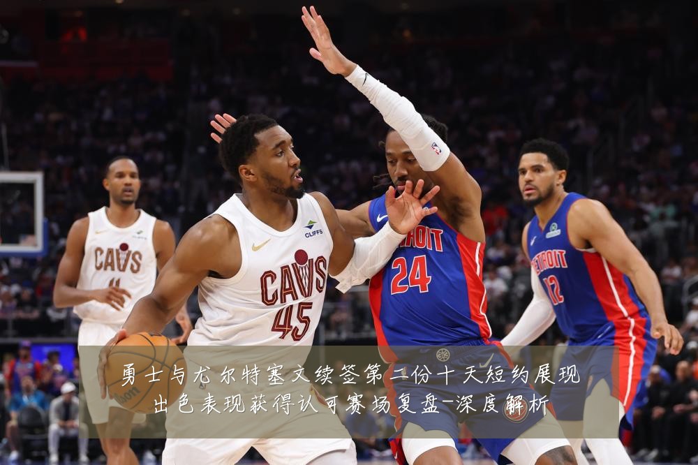 勇士与尤尔特塞文续签第二份十天短约展现出色表现获得认可赛场复盘-深度解析