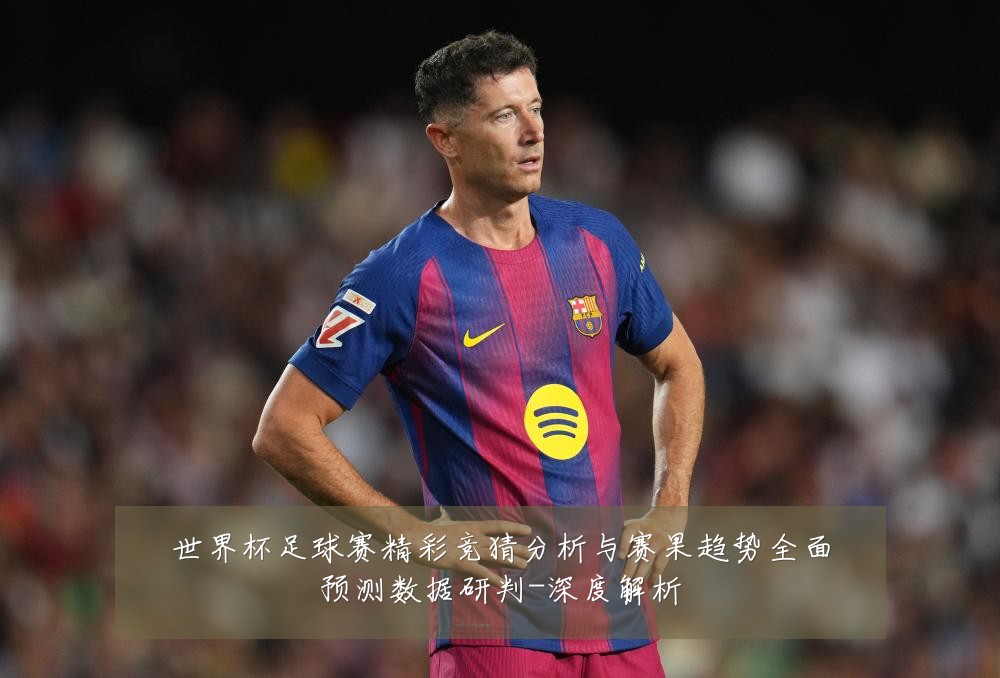 世界杯足球赛精彩竞猜分析与赛果趋势全面预测数据研判-深度解析