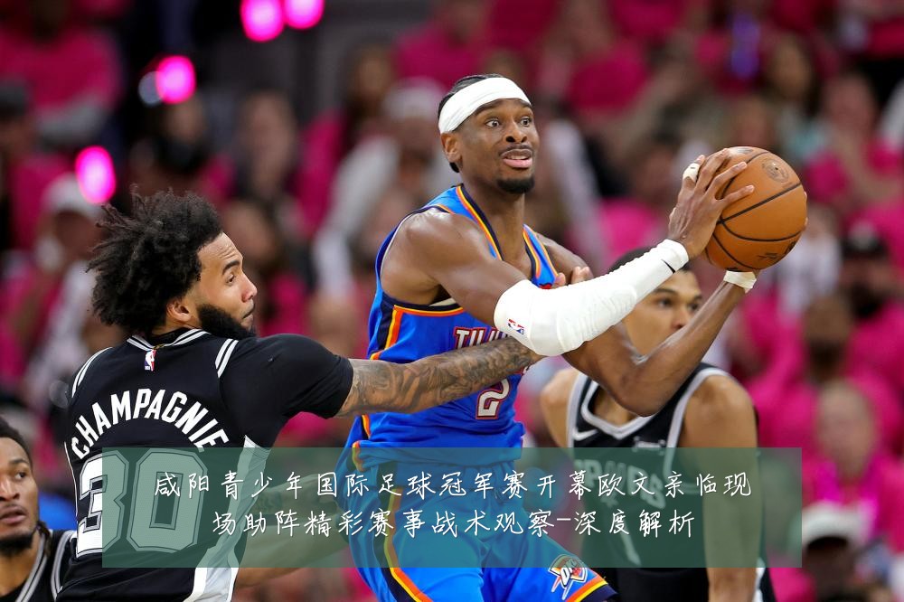 咸阳青少年国际足球冠军赛开幕欧文亲临现场助阵精彩赛事战术观察-深度解析