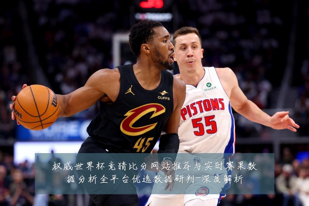 权威世界杯竞猜比分网站推荐与实时赛果数据分析全平台优选数据研判-深度解析